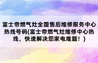 富士帝燃气灶全国售后维修服务中心热线号码(富士帝燃气灶维修中心热线，快速解决您家电难题！)