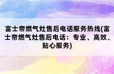 富士帝燃气灶售后电话服务热线(富士帝燃气灶售后电话：专业、高效、贴心服务)