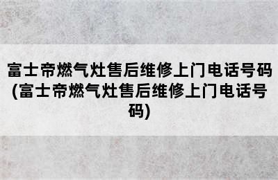 富士帝燃气灶售后维修上门电话号码(富士帝燃气灶售后维修上门电话号码)