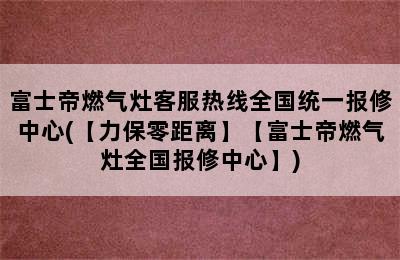 富士帝燃气灶客服热线全国统一报修中心(【力保零距离】【富士帝燃气灶全国报修中心】)