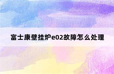 富士康壁挂炉e02故障怎么处理