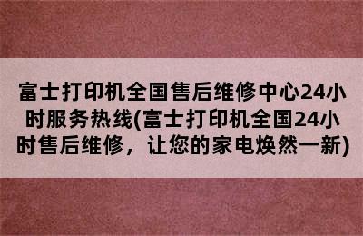 富士打印机全国售后维修中心24小时服务热线(富士打印机全国24小时售后维修，让您的家电焕然一新)