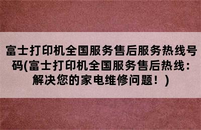 富士打印机全国服务售后服务热线号码(富士打印机全国服务售后热线：解决您的家电维修问题！)