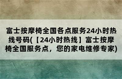 富士按摩椅全国各点服务24小时热线号码(【24小时热线】富士按摩椅全国服务点，您的家电维修专家)