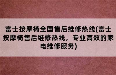 富士按摩椅全国售后维修热线(富士按摩椅售后维修热线，专业高效的家电维修服务)