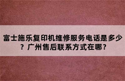 富士施乐复印机维修服务电话是多少？广州售后联系方式在哪？