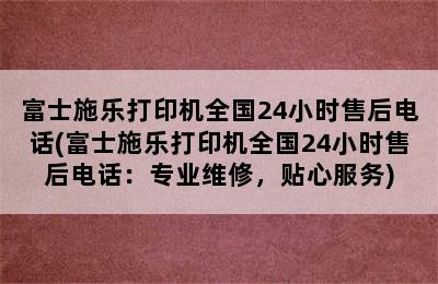 富士施乐打印机全国24小时售后电话(富士施乐打印机全国24小时售后电话：专业维修，贴心服务)