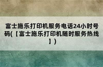 富士施乐打印机服务电话24小时号码(【富士施乐打印机随时服务热线】)