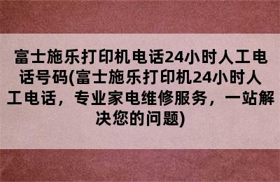 富士施乐打印机电话24小时人工电话号码(富士施乐打印机24小时人工电话，专业家电维修服务，一站解决您的问题)