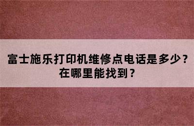 富士施乐打印机维修点电话是多少？在哪里能找到？