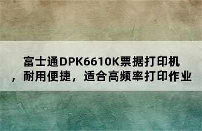 富士通DPK6610K票据打印机，耐用便捷，适合高频率打印作业