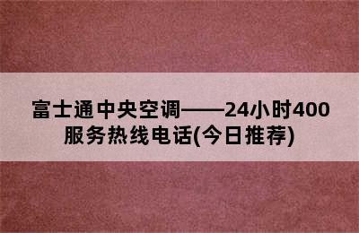 富士通中央空调——24小时400服务热线电话(今日推荐)