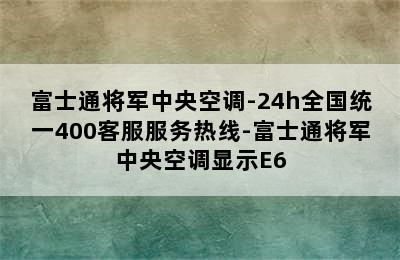 富士通将军中央空调-24h全国统一400客服服务热线-富士通将军中央空调显示E6