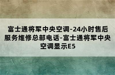 富士通将军中央空调-24小时售后服务维修总部电话-富士通将军中央空调显示E5