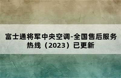 富士通将军中央空调-全国售后服务热线（2023）已更新