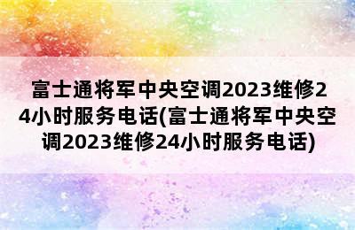 富士通将军中央空调2023维修24小时服务电话(富士通将军中央空调2023维修24小时服务电话)