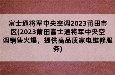 富士通将军中央空调2023莆田市区(2023莆田富士通将军中央空调销售火爆，提供高品质家电维修服务)