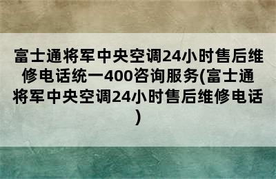 富士通将军中央空调24小时售后维修电话统一400咨询服务(富士通将军中央空调24小时售后维修电话)