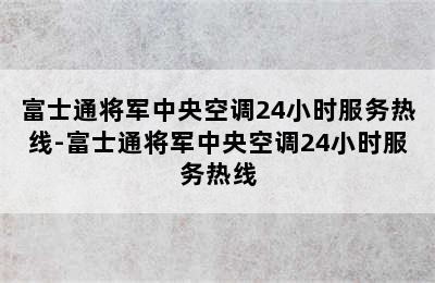 富士通将军中央空调24小时服务热线-富士通将军中央空调24小时服务热线