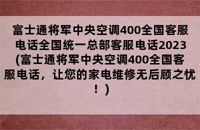 富士通将军中央空调400全国客服电话全国统一总部客服电话2023(富士通将军中央空调400全国客服电话，让您的家电维修无后顾之忧！)