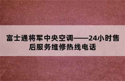 富士通将军中央空调——24小时售后服务维修热线电话