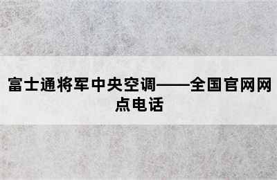 富士通将军中央空调——全国官网网点电话