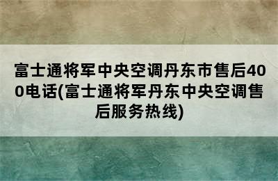 富士通将军中央空调丹东市售后400电话(富士通将军丹东中央空调售后服务热线)