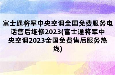 富士通将军中央空调全国免费服务电话售后维修2023(富士通将军中央空调2023全国免费售后服务热线)