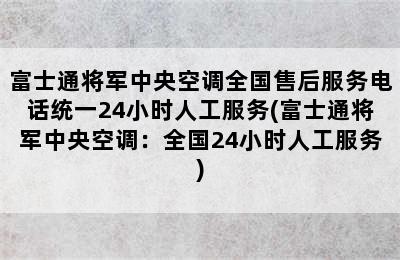 富士通将军中央空调全国售后服务电话统一24小时人工服务(富士通将军中央空调：全国24小时人工服务)