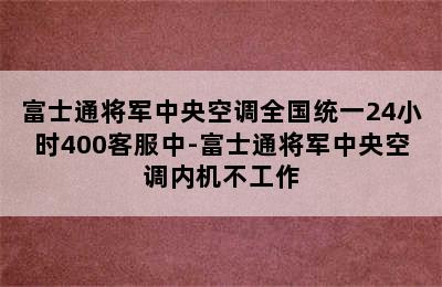 富士通将军中央空调全国统一24小时400客服中-富士通将军中央空调内机不工作