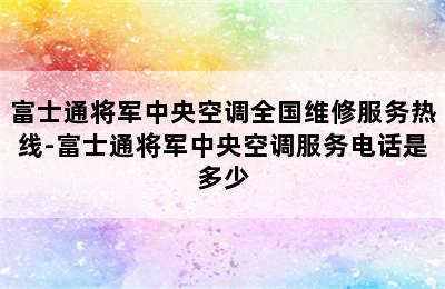 富士通将军中央空调全国维修服务热线-富士通将军中央空调服务电话是多少