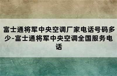 富士通将军中央空调厂家电话号码多少-富士通将军中央空调全国服务电话