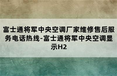 富士通将军中央空调厂家维修售后服务电话热线-富士通将军中央空调显示H2