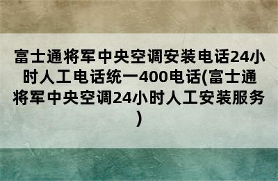 富士通将军中央空调安装电话24小时人工电话统一400电话(富士通将军中央空调24小时人工安装服务)