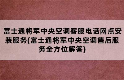 富士通将军中央空调客服电话网点安装服务(富士通将军中央空调售后服务全方位解答)