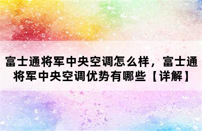 富士通将军中央空调怎么样，富士通将军中央空调优势有哪些【详解】