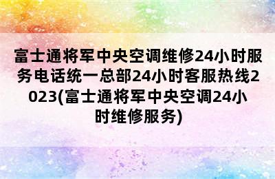 富士通将军中央空调维修24小时服务电话统一总部24小时客服热线2023(富士通将军中央空调24小时维修服务)