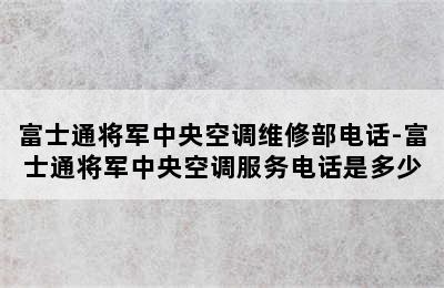 富士通将军中央空调维修部电话-富士通将军中央空调服务电话是多少