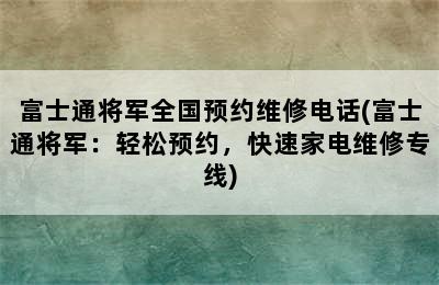 富士通将军全国预约维修电话(富士通将军：轻松预约，快速家电维修专线)