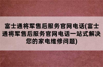 富士通将军售后服务官网电话(富士通将军售后服务官网电话一站式解决您的家电维修问题)