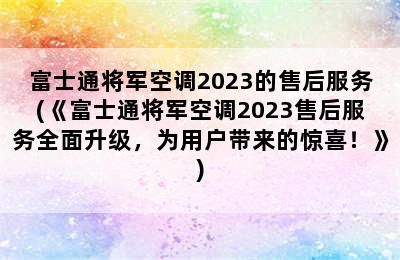 富士通将军空调2023的售后服务(《富士通将军空调2023售后服务全面升级，为用户带来的惊喜！》)