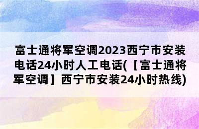 富士通将军空调2023西宁市安装电话24小时人工电话(【富士通将军空调】西宁市安装24小时热线)