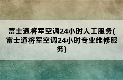 富士通将军空调24小时人工服务(富士通将军空调24小时专业维修服务)