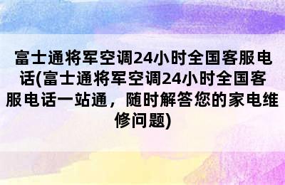 富士通将军空调24小时全国客服电话(富士通将军空调24小时全国客服电话一站通，随时解答您的家电维修问题)