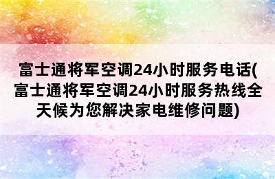 富士通将军空调24小时服务电话(富士通将军空调24小时服务热线全天候为您解决家电维修问题)