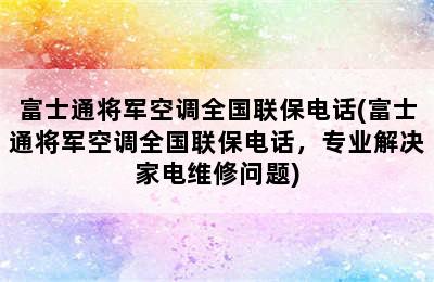 富士通将军空调全国联保电话(富士通将军空调全国联保电话，专业解决家电维修问题)