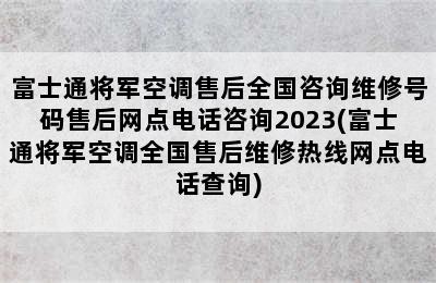 富士通将军空调售后全国咨询维修号码售后网点电话咨询2023(富士通将军空调全国售后维修热线网点电话查询)