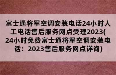 富士通将军空调安装电话24小时人工电话售后服务网点受理2023(24小时免费富士通将军空调安装电话：2023售后服务网点详询)