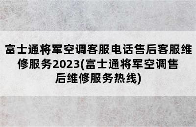 富士通将军空调客服电话售后客服维修服务2023(富士通将军空调售后维修服务热线)