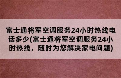 富士通将军空调服务24小时热线电话多少(富士通将军空调服务24小时热线，随时为您解决家电问题)